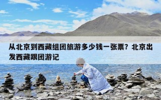 从北京到西藏组团旅游多少钱一张票？北京出发西藏跟团游记