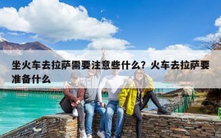 坐火车去拉萨需要注意些什么？火车去拉萨要准备什么