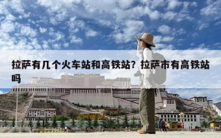 拉萨有几个火车站和高铁站？拉萨市有高铁站吗
