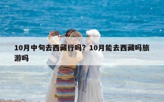 10月中旬去西藏行吗？10月能去西藏吗旅游吗
