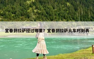 宜春到拉萨经过哪里？宜春到拉萨火车时刻表