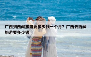 广西到西藏旅游要多少钱一个月？广西去西藏旅游要多少钱