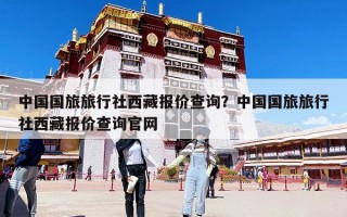 中国国旅旅行社西藏报价查询？中国国旅旅行社西藏报价查询官网