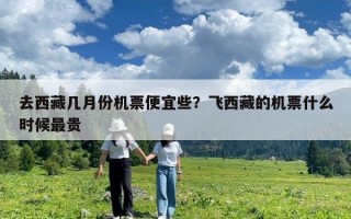 去西藏几月份机票便宜些？飞西藏的机票什么时候最贵