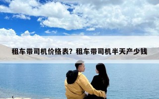 租车带司机价格表？租车带司机半天产少钱