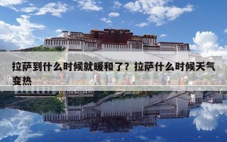 拉萨到什么时候就暖和了？拉萨什么时候天气变热