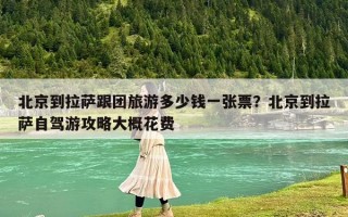 北京到拉萨跟团旅游多少钱一张票？北京到拉萨自驾游攻略大概花费