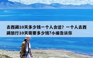 去西藏10天多少钱一个人合适？一个人去西藏旅行10天需要多少钱?小编告诉你