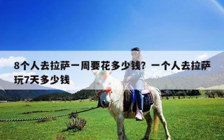 8个人去拉萨一周要花多少钱？一个人去拉萨玩7天多少钱