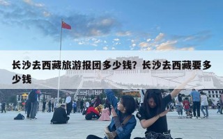 长沙去西藏旅游报团多少钱？长沙去西藏要多少钱