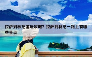 拉萨到林芝游玩攻略？拉萨到林芝一路上有哪些景点