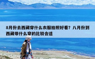 8月份去西藏穿什么衣服拍照好看？八月份到西藏带什么穿的比较合适