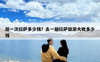 游一次拉萨多少钱？去一趟拉萨旅游大概多少钱