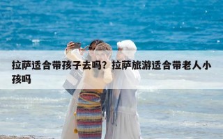 拉萨适合带孩子去吗？拉萨旅游适合带老人小孩吗