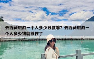 去西藏旅游一个人多少钱就够？去西藏旅游一个人多少钱就够住了