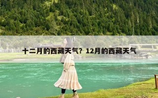 十二月的西藏天气？12月的西藏天气