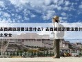 去西藏旅游要注意什么？去西藏旅游要注意什么安全
