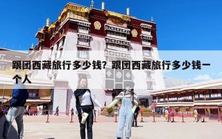 跟团西藏旅行多少钱？跟团西藏旅行多少钱一个人