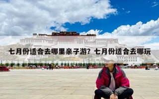七月份适合去哪里亲子游？七月份适合去哪玩