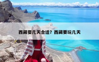 西藏耍几天合适？西藏要玩几天