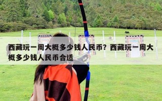 西藏玩一周大概多少钱人民币？西藏玩一周大概多少钱人民币合适