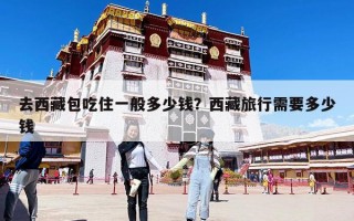 去西藏包吃住一般多少钱？西藏旅行需要多少钱