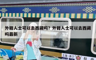 外籍人士可以去西藏吗？外籍人士可以去西藏吗最新