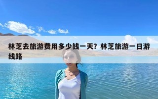 林芝去旅游费用多少钱一天？林芝旅游一日游线路