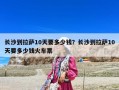 长沙到拉萨10天要多少钱？长沙到拉萨10天要多少钱火车票