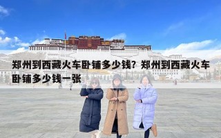 郑州到西藏火车卧铺多少钱？郑州到西藏火车卧铺多少钱一张