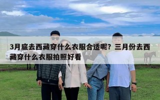 3月底去西藏穿什么衣服合适呢？三月份去西藏穿什么衣服拍照好看
