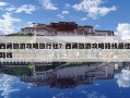 西藏旅游攻略旅行社？西藏旅游攻略路线最佳路线