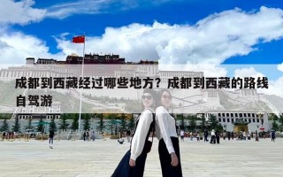 成都到西藏经过哪些地方？成都到西藏的路线自驾游