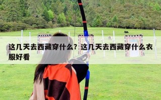 这几天去西藏穿什么？这几天去西藏穿什么衣服好看
