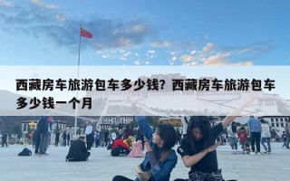 西藏房车旅游包车多少钱？西藏房车旅游包车多少钱一个月