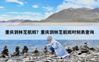 重庆到林芝航班？重庆到林芝航班时刻表查询
