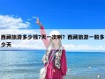 西藏旅游多少钱7天一次啊？西藏旅游一般多少天
