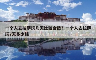 一个人去拉萨玩几天比较合适？一个人去拉萨玩7天多少钱
