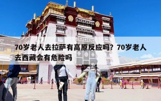 70岁老人去拉萨有高原反应吗？70岁老人去西藏会有危险吗