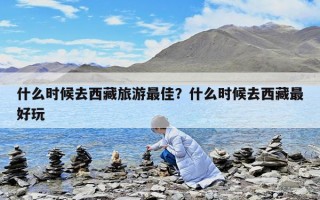 什么时候去西藏旅游最佳？什么时候去西藏最好玩