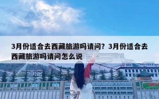 3月份适合去西藏旅游吗请问？3月份适合去西藏旅游吗请问怎么说