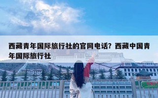 西藏青年国际旅行社的官网电话？西藏中国青年国际旅行社