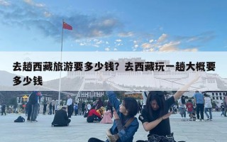 去趟西藏旅游要多少钱？去西藏玩一趟大概要多少钱