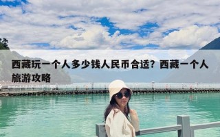 西藏玩一个人多少钱人民币合适？西藏一个人旅游攻略