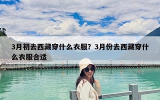 3月初去西藏穿什么衣服？3月份去西藏穿什么衣服合适