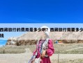 西藏旅行的费用是多少啊？西藏旅行需要多少钱