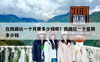 在西藏玩一个月要多少钱呢？西藏玩一个星期多少钱