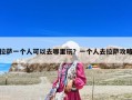 拉萨一个人可以去哪里玩？一个人去拉萨攻略