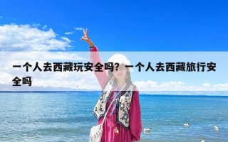 一个人去西藏玩安全吗？一个人去西藏旅行安全吗
