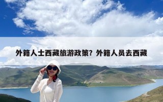 外籍人士西藏旅游政策？外籍人员去西藏